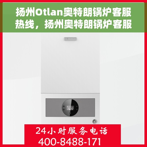 扬州Otlan奥特朗锅炉客服热线，扬州奥特朗锅炉客服热线，专业支持与解决方案一站式服务