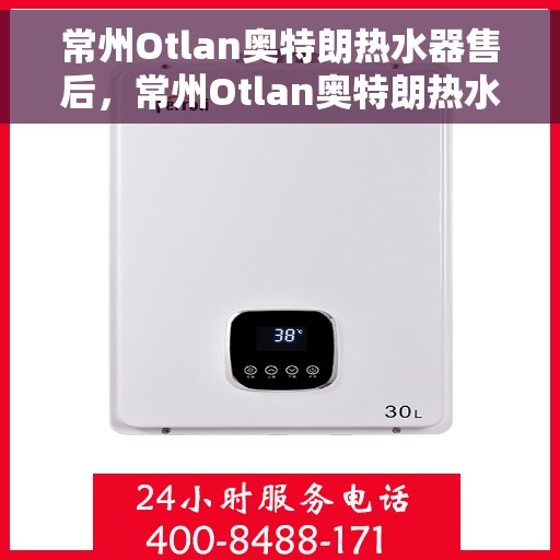 常州Otlan奥特朗热水器售后，常州Otlan奥特朗热水器售后服务详解