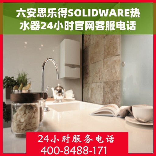 六安思乐得SOLIDWARE热水器24小时官网客服电话，六安思乐得SOLIDWARE热水器全天候官方客服热线