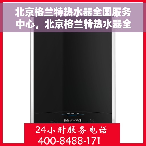 北京格兰特热水器全国服务中心，北京格兰特热水器全国服务热线，专业维修、保养与售后支持