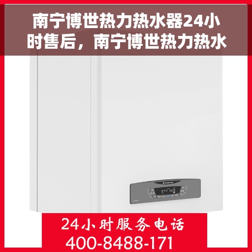 南宁博世热力热水器24小时售后,南宁博世热力热水器全天候售后服务保障 南宁博世热力热水器24小时售后,南宁博世热力热水器全天候售后服务保障
