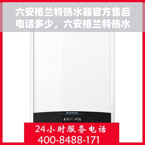 六安格兰特热水器官方售后电话多少，六安格兰特热水器售后电话官方查询及维修服务指南
